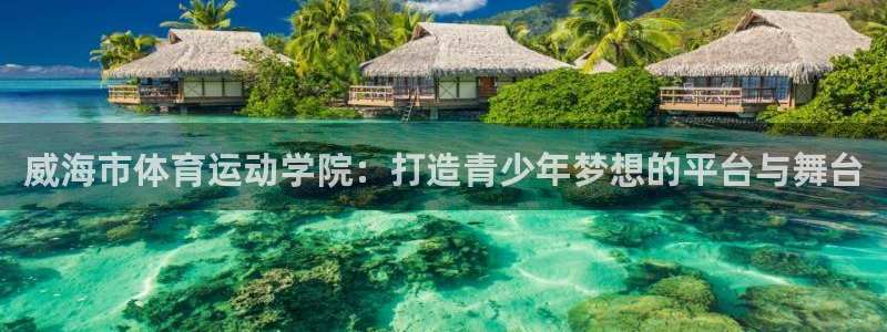 一竞技官方正版app集团简介:威海市体育运动学院:打造青少年